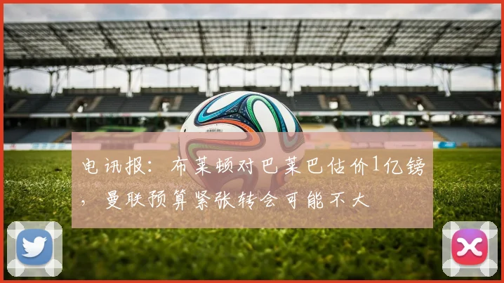 电讯报：布莱顿对巴莱巴估价1亿镑，曼联预算紧张转会可能不大
