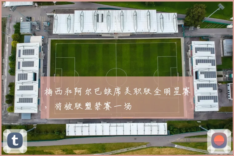 梅西和阿尔巴缺席美职联全明星赛，将被联盟禁赛一场